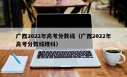 广西2022年高考分数线（广西2022年高考分数线理科）